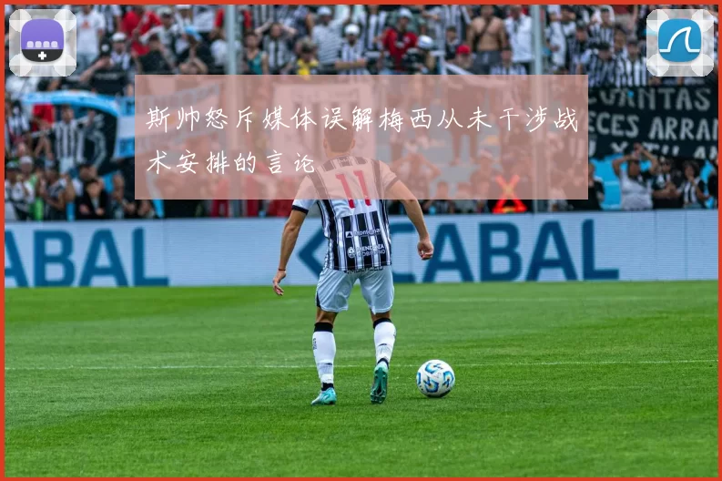斯帅怒斥媒体误解梅西从未干涉战术安排的言论