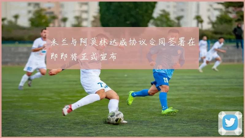 米兰与阿莫林达成协议合同签署在即即将正式宣布