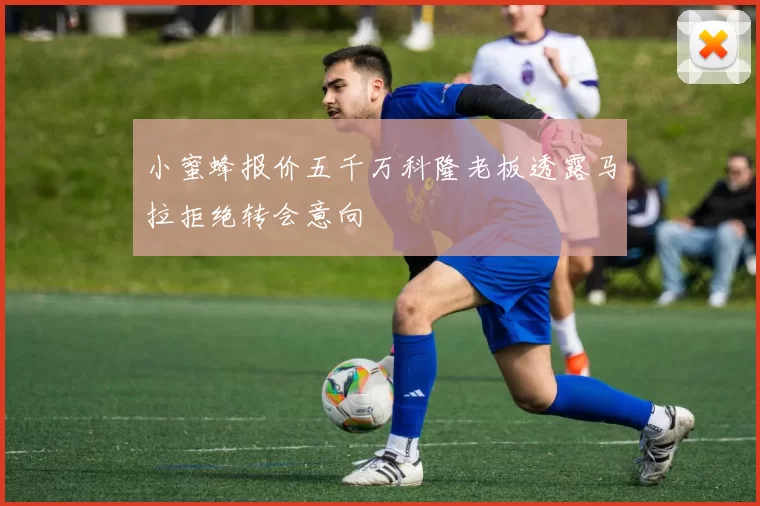 小蜜蜂报价五千万科隆老板透露马拉拒绝转会意向
