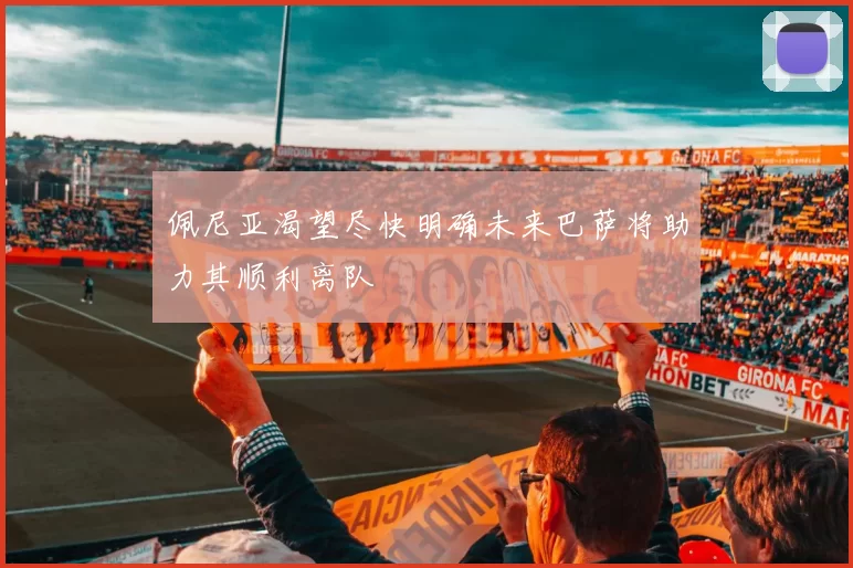 佩尼亚渴望尽快明确未来巴萨将助力其顺利离队