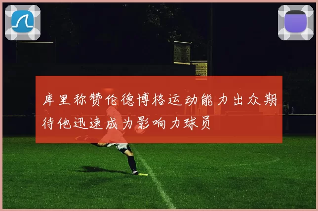 库里称赞伦德博格运动能力出众期待他迅速成为影响力球员
