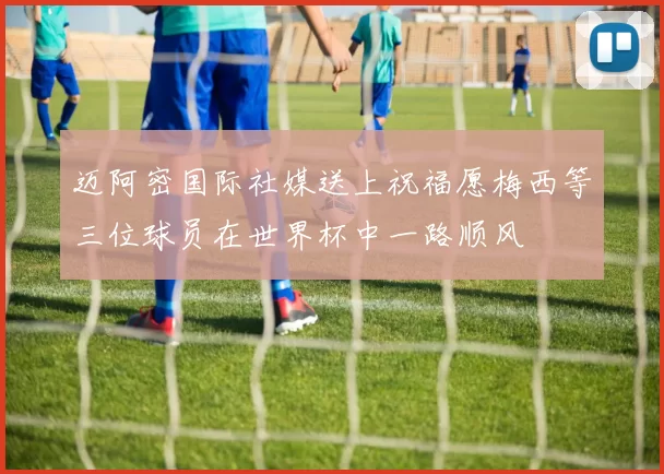 迈阿密国际社媒送上祝福愿梅西等三位球员在世界杯中一路顺风